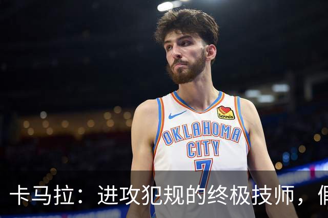 卡马拉：进攻犯规的终极技师，假摔有点儿过分