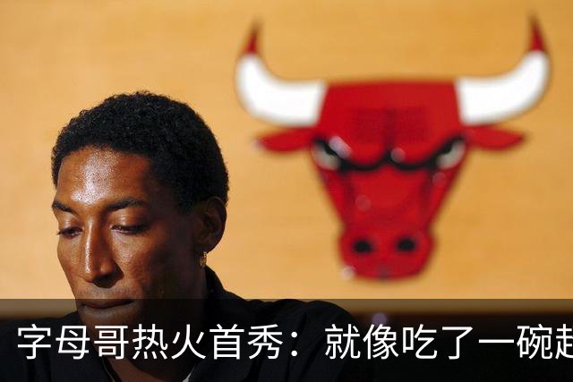 字母哥热火首秀：就像吃了一碗超大份意面，感觉真不错！