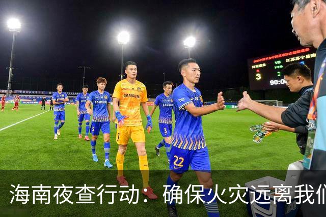 海南夜查行动：确保火灾远离我们的生活！
