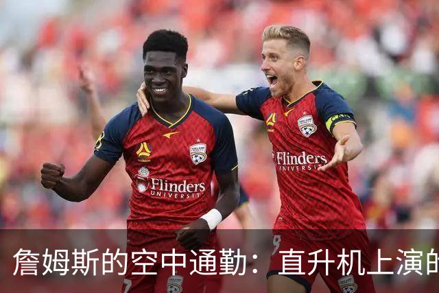 詹姆斯的空中通勤：直升机上演的NBA小插曲
